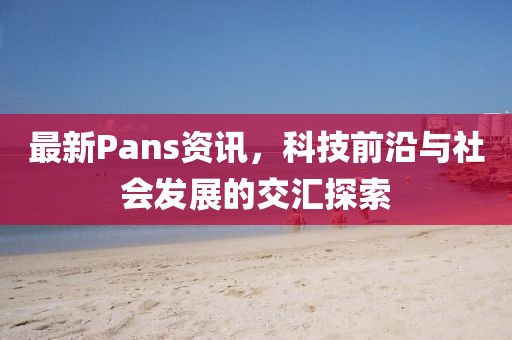 Pans最新科技革新，领略科技魅力，见证生活巨变